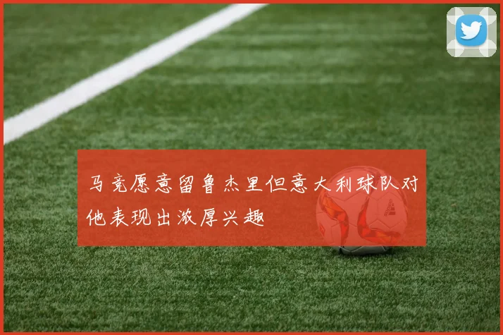 马竞愿意留鲁杰里但意大利球队对他表现出浓厚兴趣