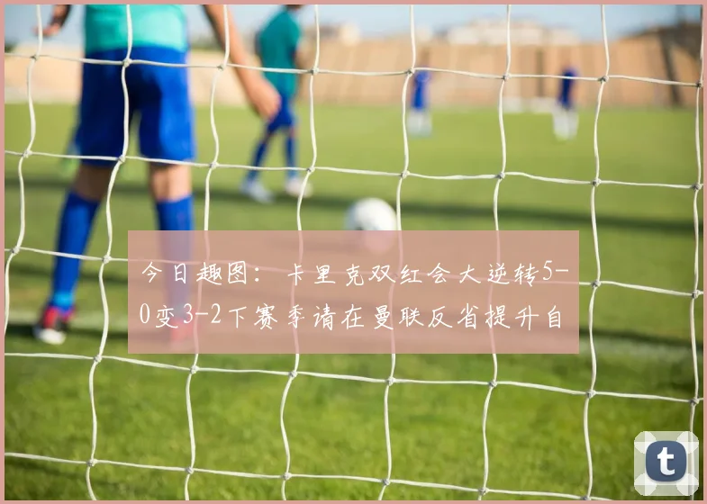 今日趣图：卡里克双红会大逆转5-0变3-2下赛季请在曼联反省提升自己