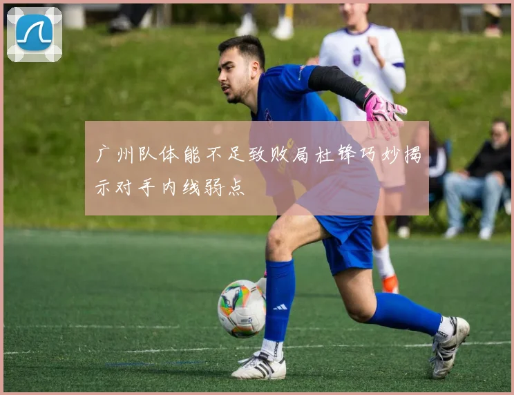 广州队体能不足致败局杜锋巧妙揭示对手内线弱点