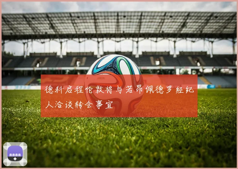德科启程伦敦将与若昂佩德罗经纪人洽谈转会事宜