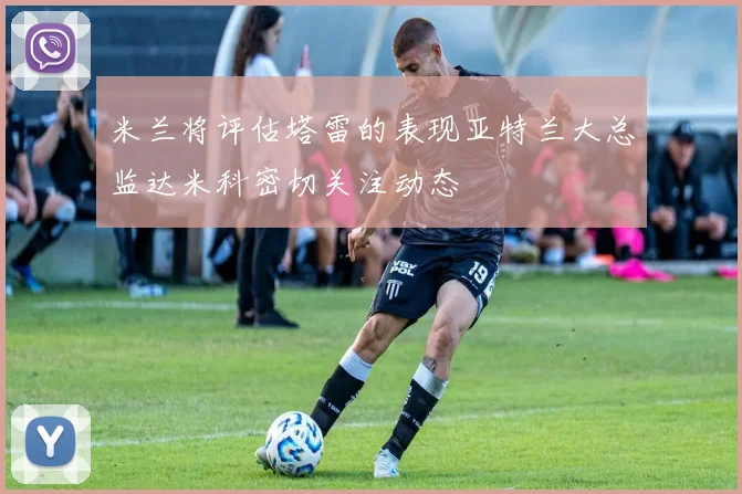 米兰将评估塔雷的表现亚特兰大总监达米科密切关注动态