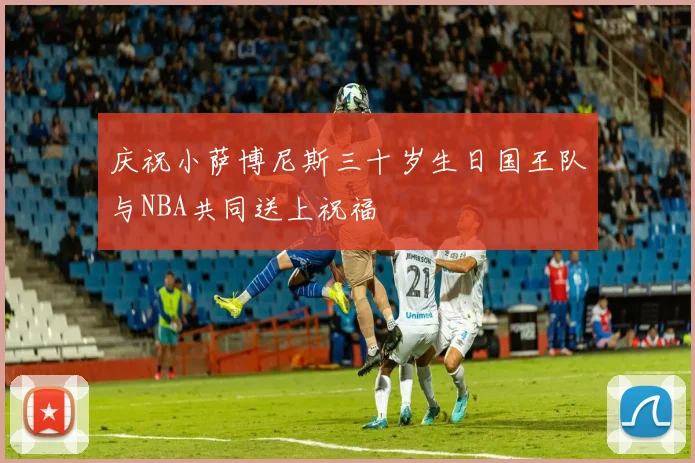 庆祝小萨博尼斯三十岁生日国王队与NBA共同送上祝福