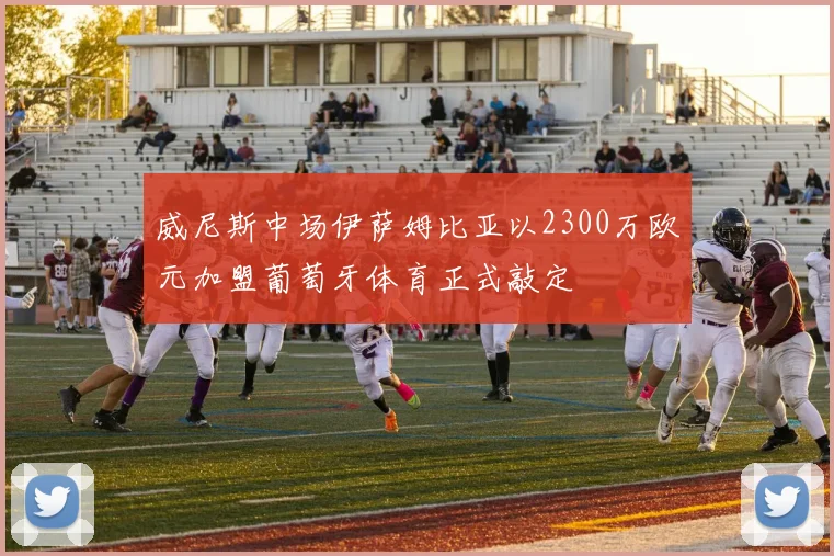威尼斯中场伊萨姆比亚以2300万欧元加盟葡萄牙体育正式敲定