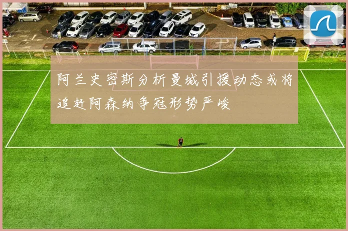 阿兰史密斯分析曼城引援动态或将追赶阿森纳争冠形势严峻