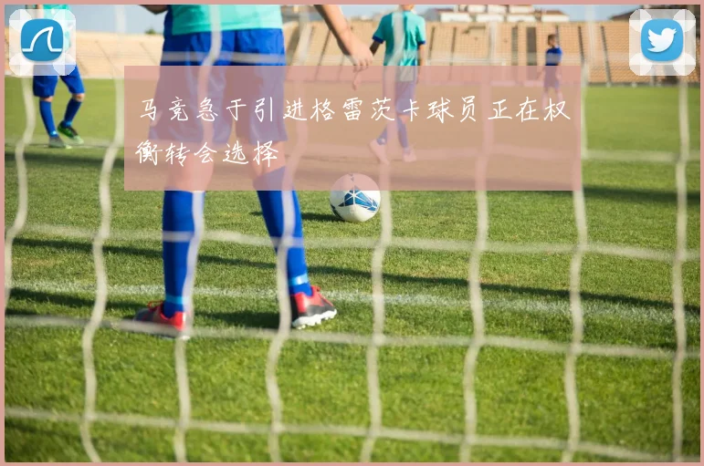 马竞急于引进格雷茨卡球员正在权衡转会选择