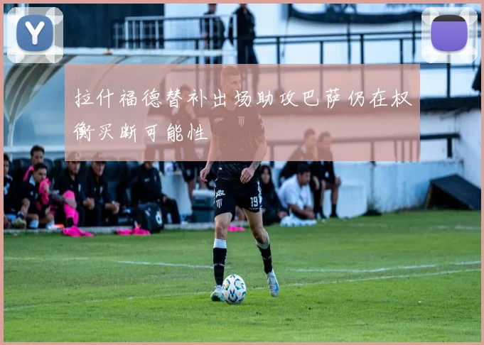 拉什福德替补出场助攻巴萨仍在权衡买断可能性