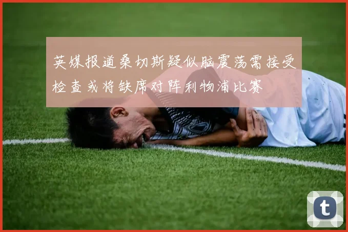 英媒报道桑切斯疑似脑震荡需接受检查或将缺席对阵利物浦比赛