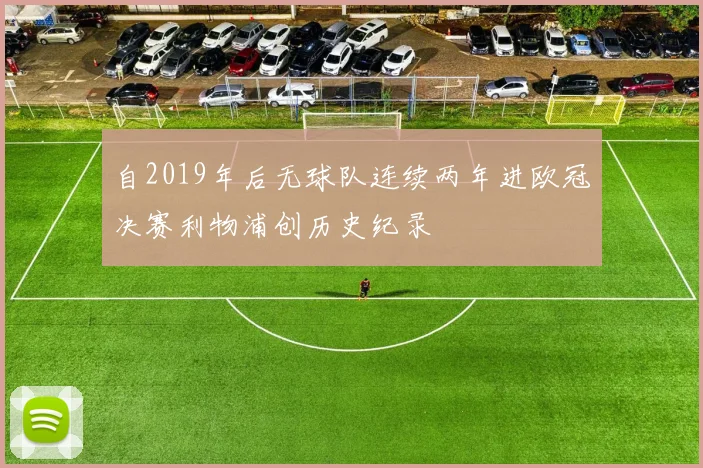 自2019年后无球队连续两年进欧冠决赛利物浦创历史纪录