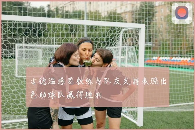 古德温感恩教练与队友支持表现出色助球队赢得胜利