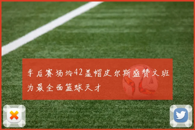 季后赛场均42盖帽皮尔斯盛赞文班为最全面篮球天才