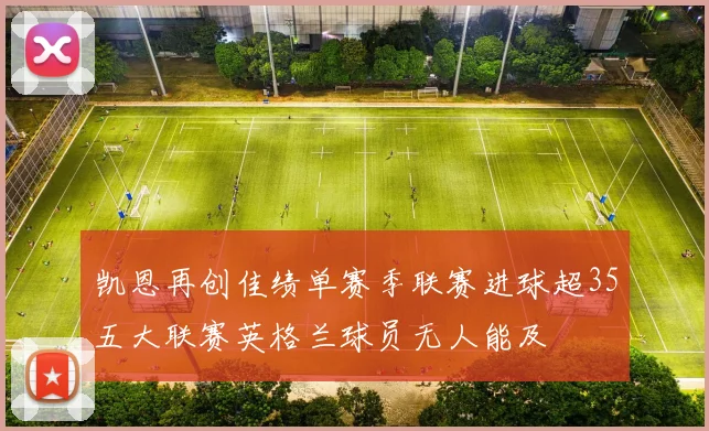 凯恩再创佳绩单赛季联赛进球超35五大联赛英格兰球员无人能及