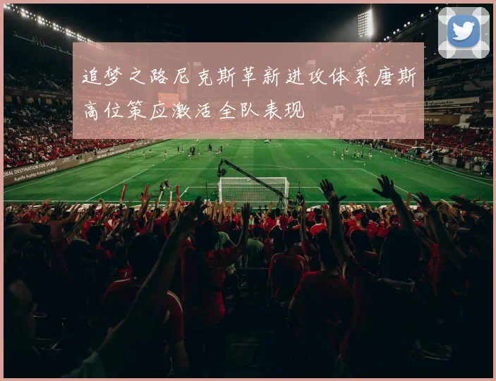 追梦之路尼克斯革新进攻体系唐斯高位策应激活全队表现
