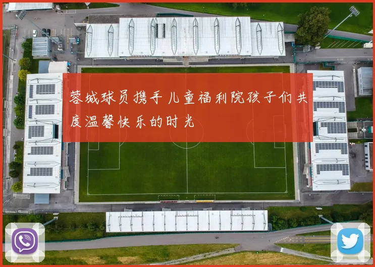 蓉城球员携手儿童福利院孩子们共度温馨快乐的时光